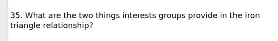 35. What are the two things interests groups provide in the iron triangle relationship?