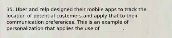 35. Uber and Yelp designed their mobile apps to track the location of potential customers and apply that to their communication preferences. This is an example of personalization that applies the use of _________.