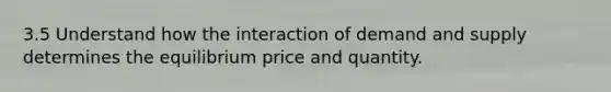 3.5 Understand how the interaction of demand and supply determines the equilibrium price and quantity.