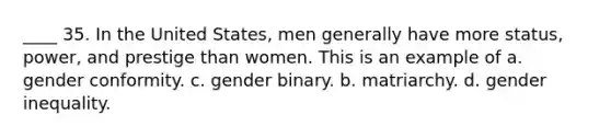 ____ 35. In the United States, men generally have more status, power, and prestige than women. This is an example of a. gender conformity. c. gender binary. b. matriarchy. d. gender inequality.