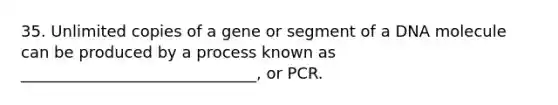 35. Unlimited copies of a gene or segment of a DNA molecule can be produced by a process known as ______________________________, or PCR.