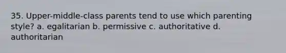 35. Upper-middle-class parents tend to use which parenting style? a. egalitarian b. permissive c. authoritative d. authoritarian