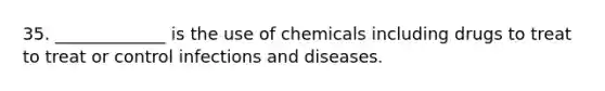 35. _____________ is the use of chemicals including drugs to treat to treat or control infections and diseases.