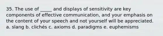 35. The use of _____ and displays of sensitivity are key components of effective communication, and your emphasis on the content of your speech and not yourself will be appreciated. a. slang b. clichés c. axioms d. paradigms e. euphemisms