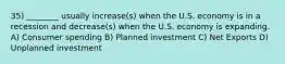 35) ________ usually increase(s) when the U.S. economy is in a recession and decrease(s) when the U.S. economy is expanding. A) Consumer spending B) Planned investment C) Net Exports D) Unplanned investment