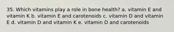 35. Which vitamins play a role in bone health? a. vitamin E and vitamin K b. vitamin E and carotenoids c. vitamin D and vitamin E d. vitamin D and vitamin K e. vitamin D and carotenoids