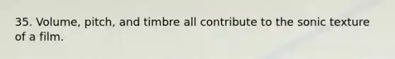35. Volume, pitch, and timbre all contribute to the sonic texture of a film.