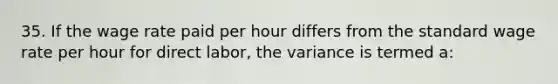 35. If the wage rate paid per hour differs from the standard wage rate per hour for direct labor, the variance is termed a: