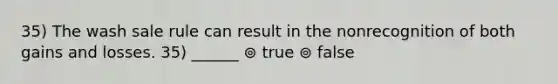 35) The wash sale rule can result in the nonrecognition of both gains and losses. 35) ______ ⊚ true ⊚ false