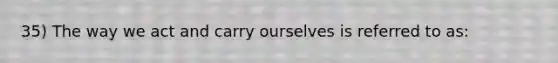 35) The way we act and carry ourselves is referred to as: