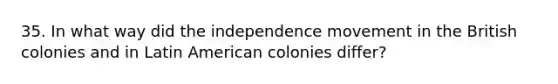 35. In what way did the independence movement in the British colonies and in Latin American colonies differ?