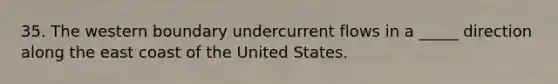 35. The western boundary undercurrent flows in a _____ direction along the east coast of the United States.