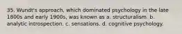 35. Wundt's approach, which dominated psychology in the late 1800s and early 1900s, was known as a. structuralism. b. analytic introspection. c. sensations. d. cognitive psychology.