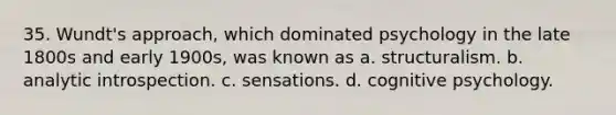 35. Wundt's approach, which dominated psychology in the late 1800s and early 1900s, was known as a. structuralism. b. analytic introspection. c. sensations. d. cognitive psychology.