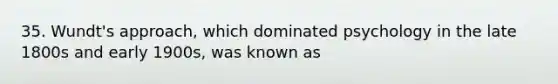 35. Wundt's approach, which dominated psychology in the late 1800s and early 1900s, was known as
