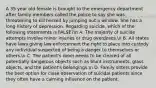 A 35 year old female is brought to the emergency department after family members called the police to say she was threatening to kill herself by jumping out a window. She has a long history of depression. Regarding suicide, which of the following statements is FALSE?n A. The majority of suicide attempts involve minor injuries or drug overdoses.n B. All states have laws giving law enforcement the right to place into custody any individual suspected of being a danger to themselves or others.n C. The patient's room needs to be cleared of all potentially dangerous objects such as blunt instruments, glass objects, and the patient's belongings.n D. Family sitters provide the best option for close observation of suicidal patients since they often have a calming influence on the patient.