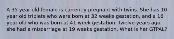 A 35 year old female is currently pregnant with twins. She has 10 year old triplets who were born at 32 weeks gestation, and a 16 year old who was born at 41 week gestation. Twelve years ago she had a miscarriage at 19 weeks gestation. What is her GTPAL?