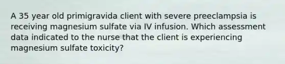 A 35 year old primigravida client with severe preeclampsia is receiving magnesium sulfate via IV infusion. Which assessment data indicated to the nurse that the client is experiencing magnesium sulfate toxicity?