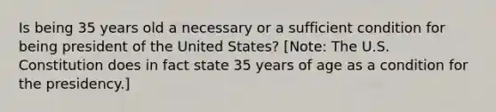 Is being 35 years old a necessary or a sufficient condition for being president of the United States? [Note: The U.S. Constitution does in fact state 35 years of age as a condition for the presidency.]