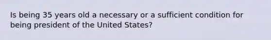 Is being 35 years old a necessary or a sufficient condition for being president of the United States?