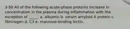 3-50 All of the following acute-phase proteins increase in concentration in the plasma during inflammation with the exception of _____. a. albumin b. serum amyloid A protein c. fibrinogen d. C3 e. mannose-binding lectin.