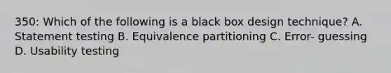 350: Which of the following is a black box design technique? A. Statement testing B. Equivalence partitioning C. Error- guessing D. Usability testing