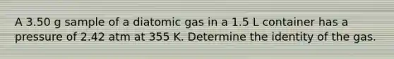 A 3.50 g sample of a diatomic gas in a 1.5 L container has a pressure of 2.42 atm at 355 K. Determine the identity of the gas.