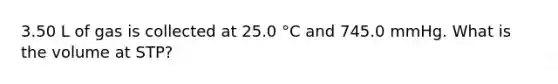 3.50 L of gas is collected at 25.0 °C and 745.0 mmHg. What is the volume at STP?