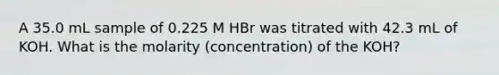 A 35.0 mL sample of 0.225 M HBr was titrated with 42.3 mL of KOH. What is the molarity (concentration) of the KOH?