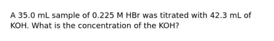 A 35.0 mL sample of 0.225 M HBr was titrated with 42.3 mL of KOH. What is the concentration of the KOH?