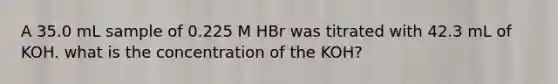 A 35.0 mL sample of 0.225 M HBr was titrated with 42.3 mL of KOH. what is the concentration of the KOH?