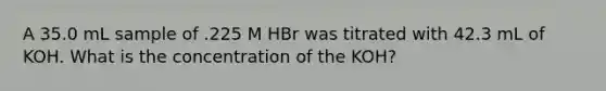 A 35.0 mL sample of .225 M HBr was titrated with 42.3 mL of KOH. What is the concentration of the KOH?