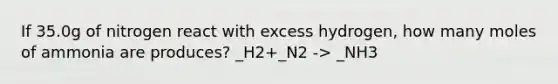 If 35.0g of nitrogen react with excess hydrogen, how many moles of ammonia are produces? _H2+_N2 -> _NH3