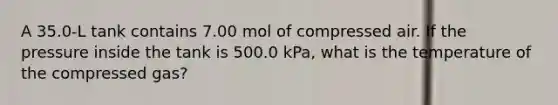 A 35.0-L tank contains 7.00 mol of compressed air. If the pressure inside the tank is 500.0 kPa, what is the temperature of the compressed gas?