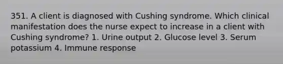 351. A client is diagnosed with Cushing syndrome. Which clinical manifestation does the nurse expect to increase in a client with Cushing syndrome? 1. Urine output 2. Glucose level 3. Serum potassium 4. Immune response