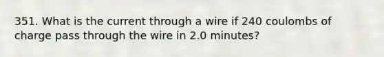 351. What is the current through a wire if 240 coulombs of charge pass through the wire in 2.0 minutes?