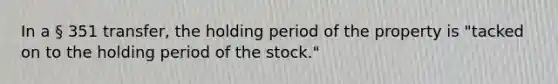 In a § 351 transfer, the holding period of the property is "tacked on to the holding period of the stock."