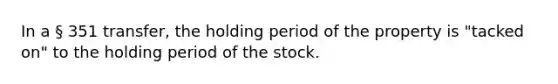 In a § 351 transfer, the holding period of the property is "tacked on" to the holding period of the stock.