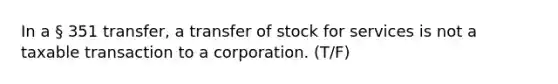 In a § 351 transfer, a transfer of stock for services is not a taxable transaction to a corporation. (T/F)