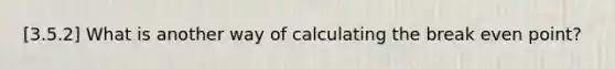 [3.5.2] What is another way of calculating the break even point?