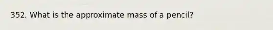 352. What is the approximate mass of a pencil?