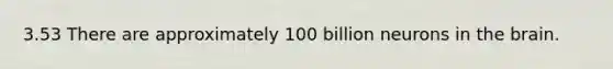 3.53 There are approximately 100 billion neurons in the brain.