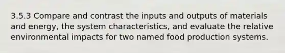 3.5.3 Compare and contrast the inputs and outputs of materials and energy, the system characteristics, and evaluate the relative environmental impacts for two named food production systems.