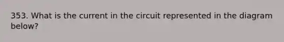 353. What is the current in the circuit represented in the diagram below?