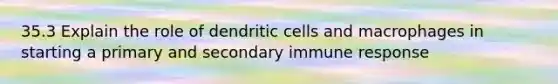 35.3 Explain the role of dendritic cells and macrophages in starting a primary and secondary immune response