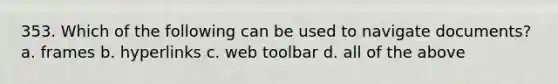 353. Which of the following can be used to navigate documents? a. frames b. hyperlinks c. web toolbar d. all of the above