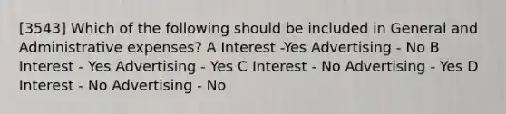 [3543] Which of the following should be included in General and Administrative expenses? A Interest -Yes Advertising - No B Interest - Yes Advertising - Yes C Interest - No Advertising - Yes D Interest - No Advertising - No