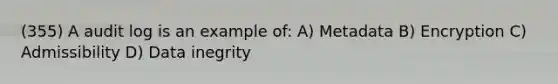 (355) A audit log is an example of: A) Metadata B) Encryption C) Admissibility D) Data inegrity