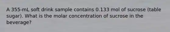 A 355-mL soft drink sample contains 0.133 mol of sucrose (table sugar). What is the molar concentration of sucrose in the beverage?