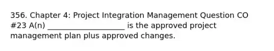 356. Chapter 4: Project Integration Management Question CO #23 A(n) ____________________ is the approved project management plan plus approved changes.